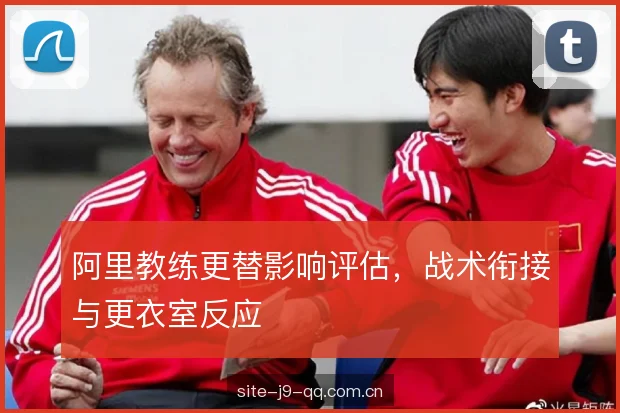 阿里教练更替影响评估，战术衔接与更衣室反应